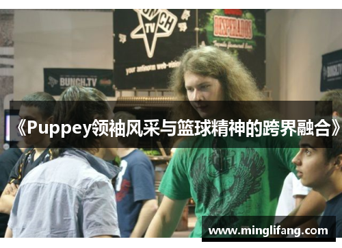 《Puppey领袖风采与篮球精神的跨界融合》