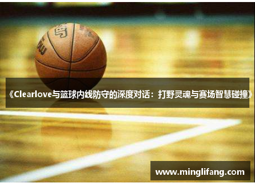 《Clearlove与篮球内线防守的深度对话：打野灵魂与赛场智慧碰撞》